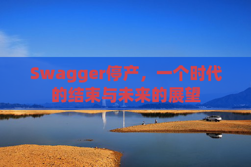 Swagger停产,一个时代的结束与未来的展望